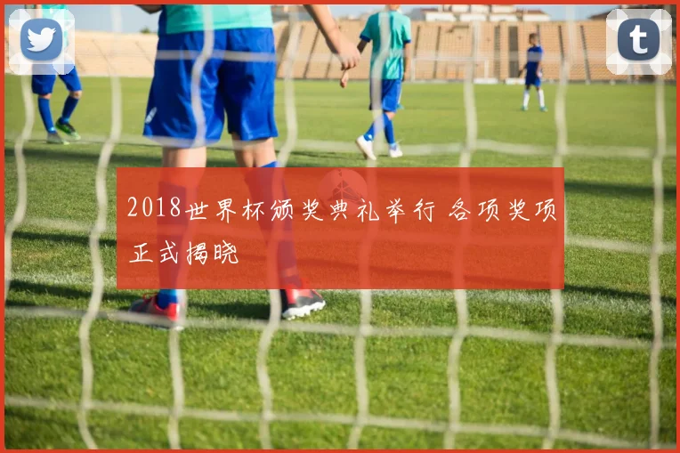 2018世界杯颁奖典礼举行 各项奖项正式揭晓