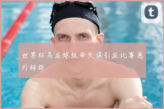 世界杯乌龙球致命失误引发比赛意外转折
