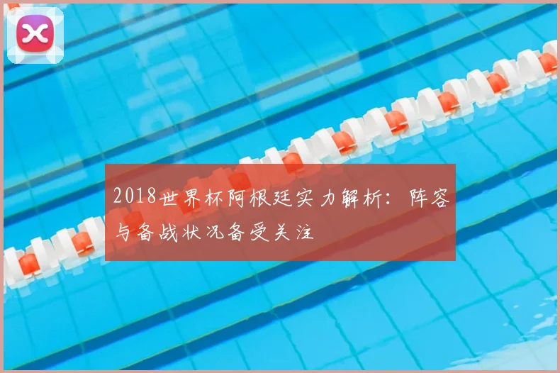 2018世界杯阿根廷实力解析：阵容与备战状况备受关注