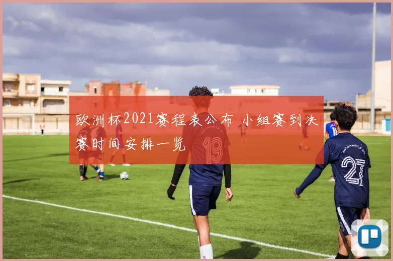 欧洲杯2021赛程表公布 小组赛到决赛时间安排一览