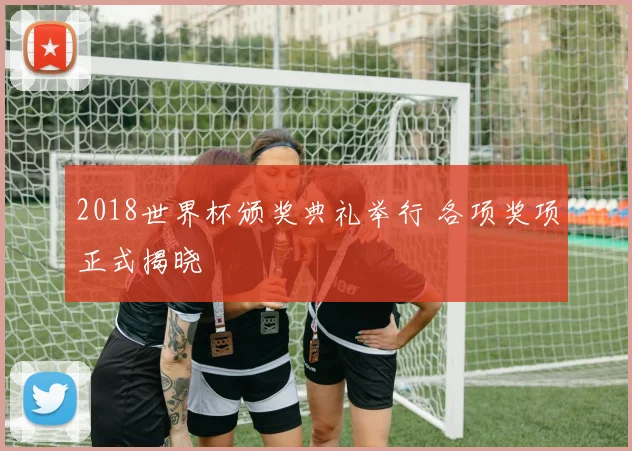 2018世界杯颁奖典礼举行 各项奖项正式揭晓
