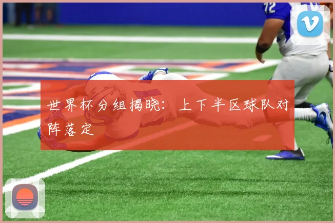 世界杯分组揭晓:上下半区球队对阵落定