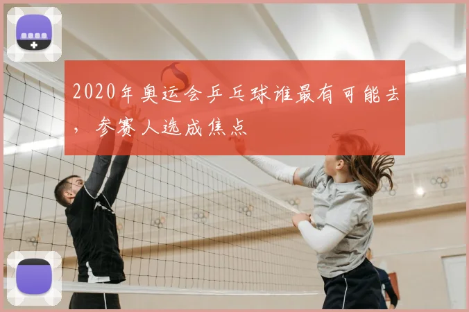 2020年奥运会乒乓球谁最有可能去，参赛人选成焦点
