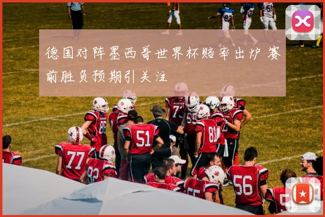 德国对阵墨西哥世界杯赔率出炉 赛前胜负预期引关注
