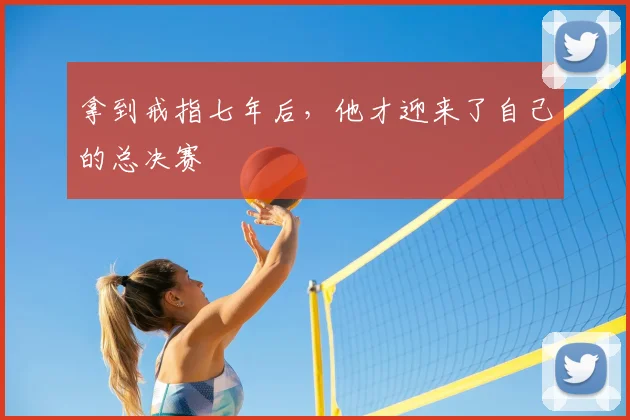 拿到戒指七年后，他才迎来了自己的总决赛