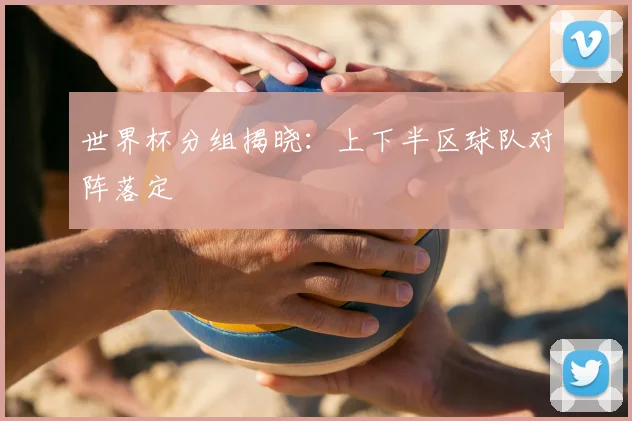 世界杯分组揭晓:上下半区球队对阵落定