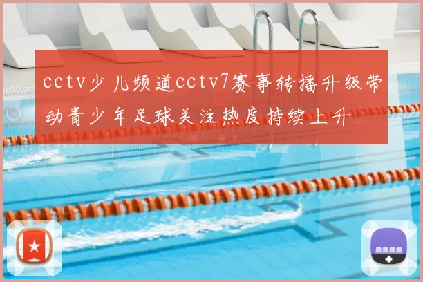 cctv少儿频道cctv7赛事转播升级带动青少年足球关注热度持续上升