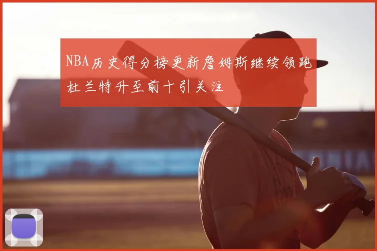 NBA历史得分榜更新詹姆斯继续领跑杜兰特升至前十引关注