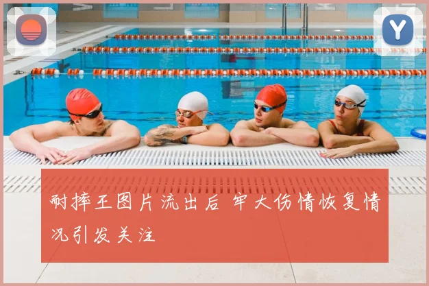 耐摔王图片流出后 牢大伤情恢复情况引发关注