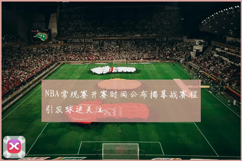 NBA常规赛开赛时间公布揭幕战赛程引发球迷关注