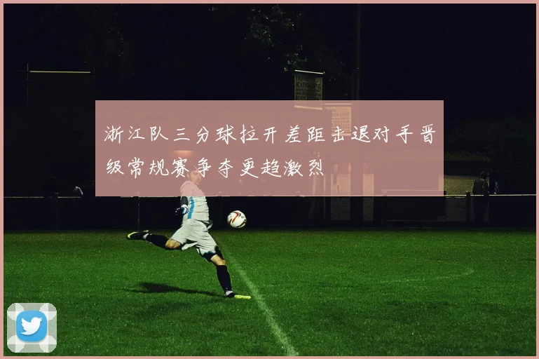 浙江队三分球拉开差距击退对手晋级常规赛争夺更趋激烈
