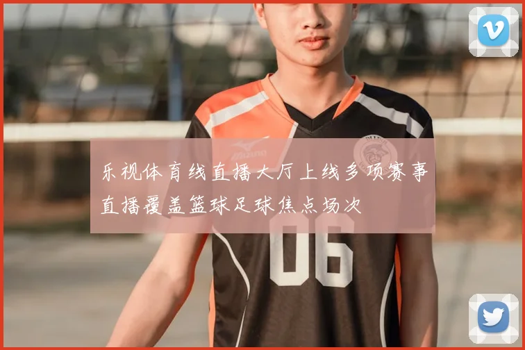 乐视体育线直播大厅上线多项赛事直播覆盖篮球足球焦点场次