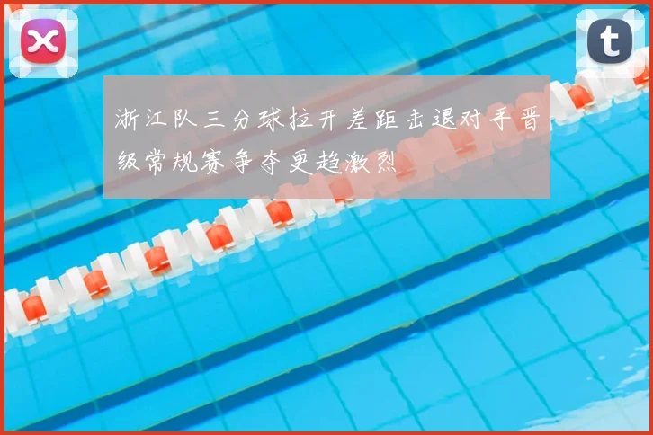 浙江队三分球拉开差距击退对手晋级常规赛争夺更趋激烈