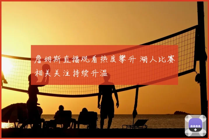 詹姆斯直播观看热度攀升 湖人比赛相关关注持续升温
