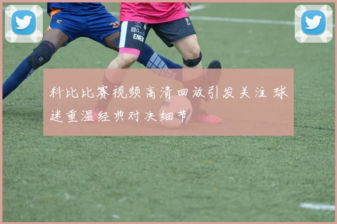 科比比赛视频高清回放引发关注 球迷重温经典对决细节