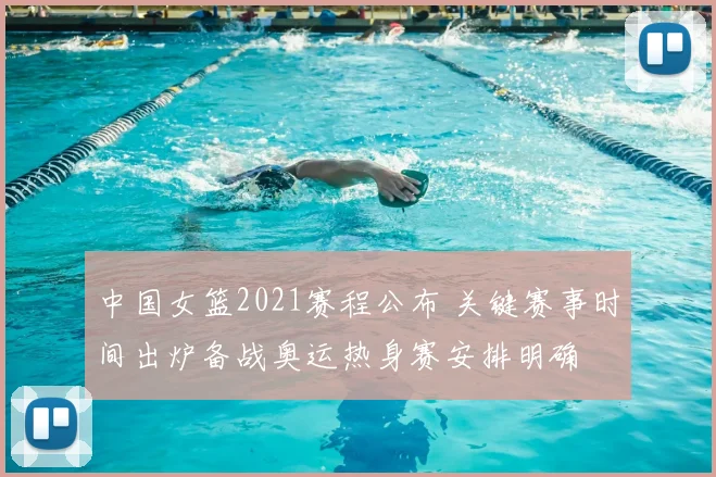 中国女篮2021赛程公布 关键赛事时间出炉备战奥运热身赛安排明确