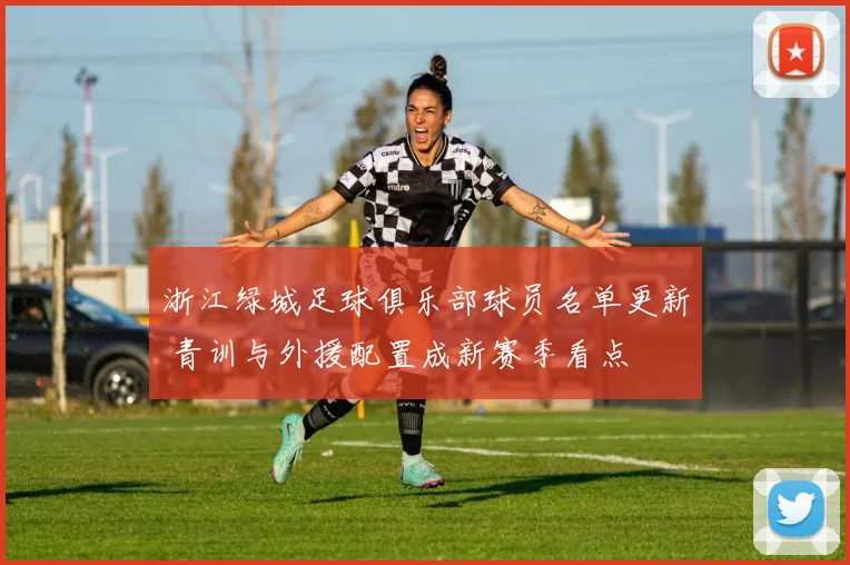 浙江绿城足球俱乐部球员名单更新 青训与外援配置成新赛季看点