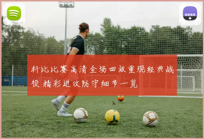 科比比赛高清全场回放重现经典战役 精彩进攻防守细节一览