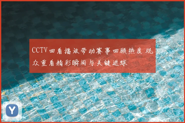 CCTV回看播放带动赛事回顾热度 观众重看精彩瞬间与关键进球