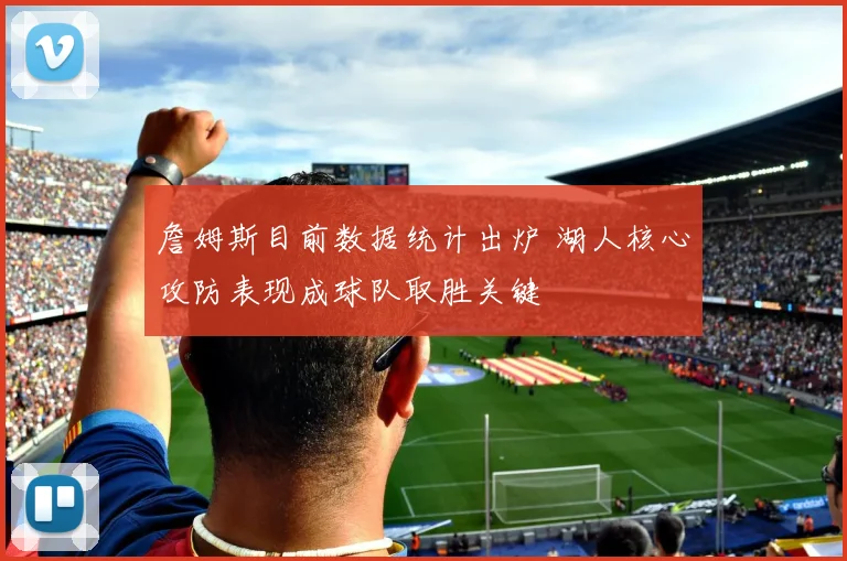 詹姆斯目前数据统计出炉 湖人核心攻防表现成球队取胜关键