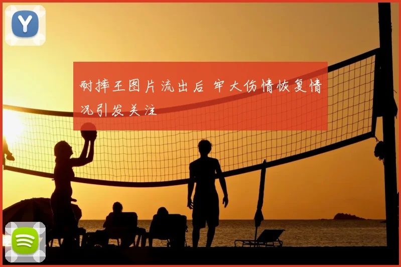 耐摔王图片流出后 牢大伤情恢复情况引发关注