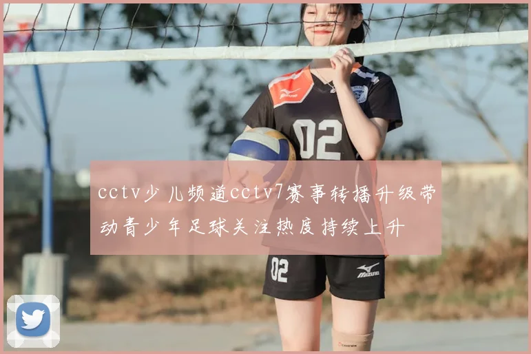 cctv少儿频道cctv7赛事转播升级带动青少年足球关注热度持续上升