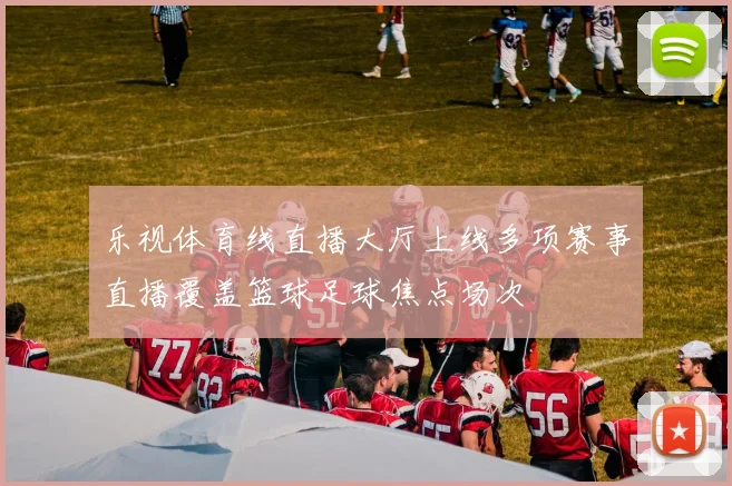 乐视体育线直播大厅上线多项赛事直播覆盖篮球足球焦点场次