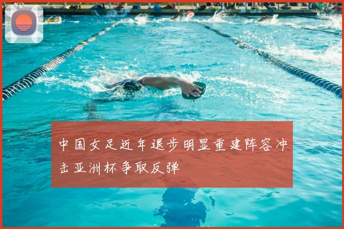 中国女足近年退步明显重建阵容冲击亚洲杯争取反弹
